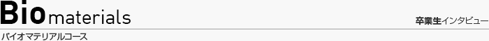 バイオマテリアルコース 卒業生インタビュー